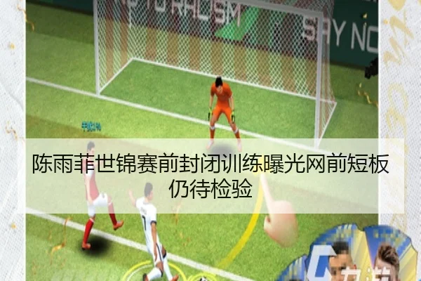 陈雨菲世锦赛前封闭训练曝光网前短板仍待检验