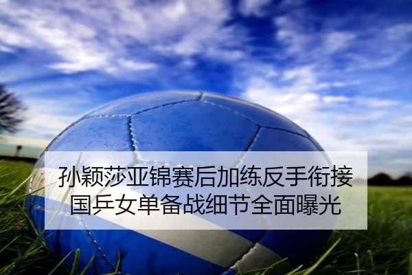 孙颖莎亚锦赛后加练反手衔接 国乒女单备战细节全面曝光